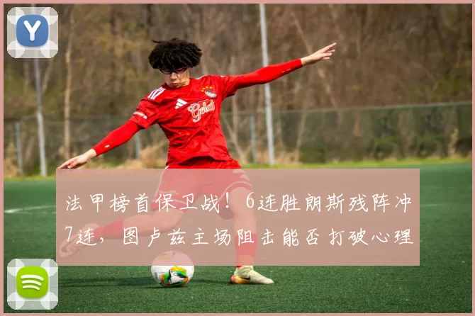 法甲榜首保卫战！6连胜朗斯残阵冲7连，图卢兹主场阻击能否打破心理劣势？_中场_核心_联赛