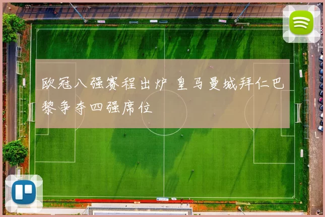 欧冠八强赛程出炉 皇马曼城拜仁巴黎争夺四强席位