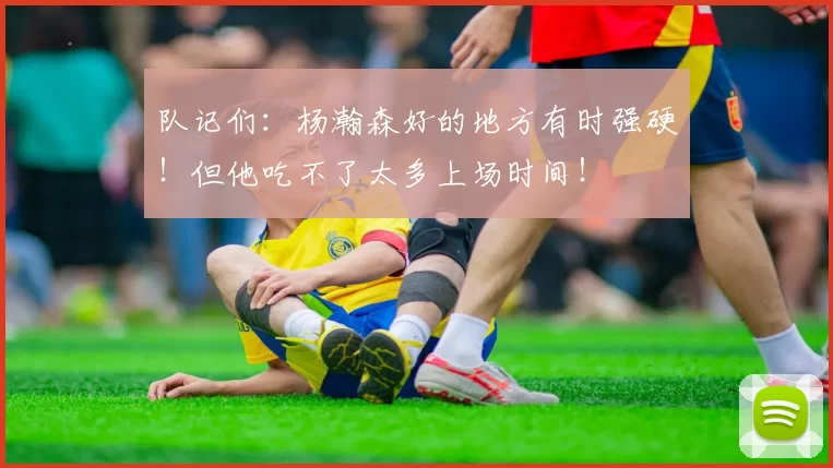 队记们：杨瀚森好的地方有时强硬！但他吃不了太多上场时间！