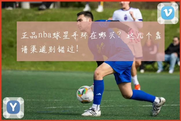 正品nba球星手环在哪买？这几个靠谱渠道别错过！