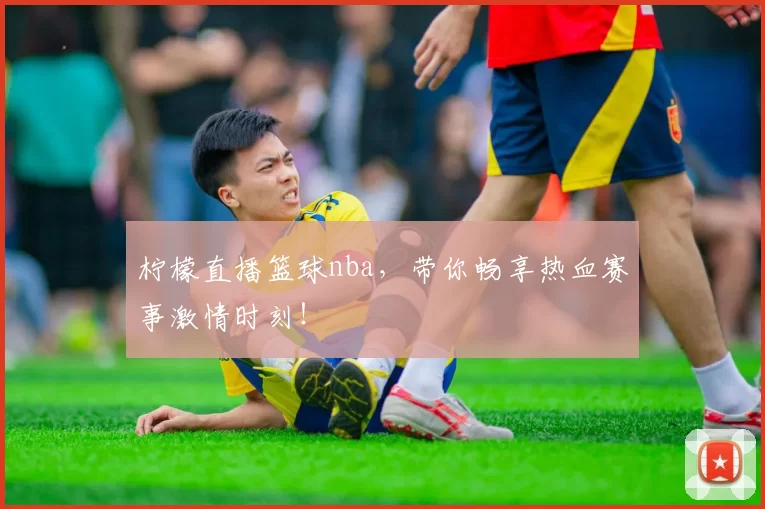 柠檬直播篮球nba，带你畅享热血赛事激情时刻！
