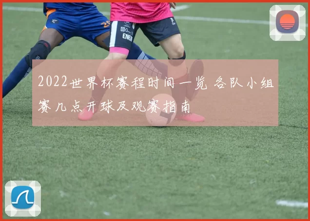 2022世界杯赛程时间一览 各队小组赛几点开球及观赛指南