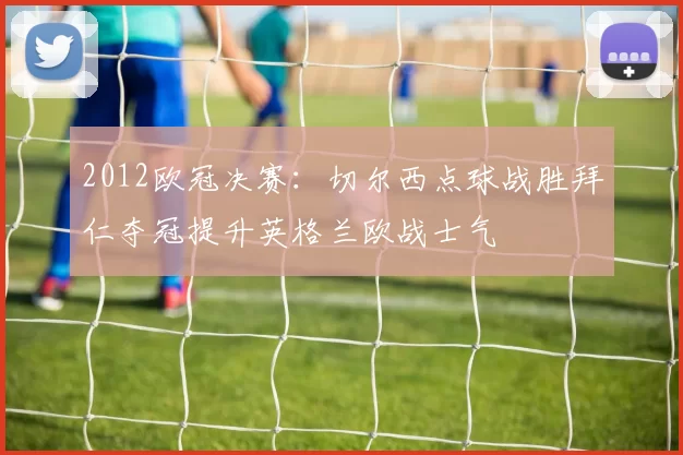 2012欧冠决赛：切尔西点球战胜拜仁夺冠提升英格兰欧战士气