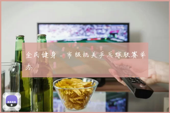 全民健身 _ 市级机关乒乓球联赛举办