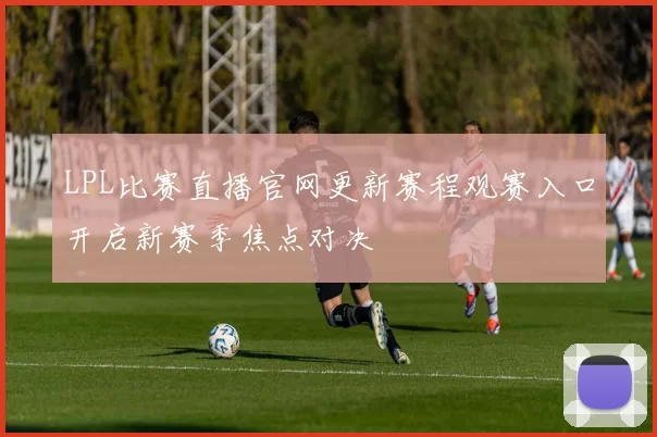 LPL比赛直播官网更新赛程观赛入口开启新赛季焦点对决
