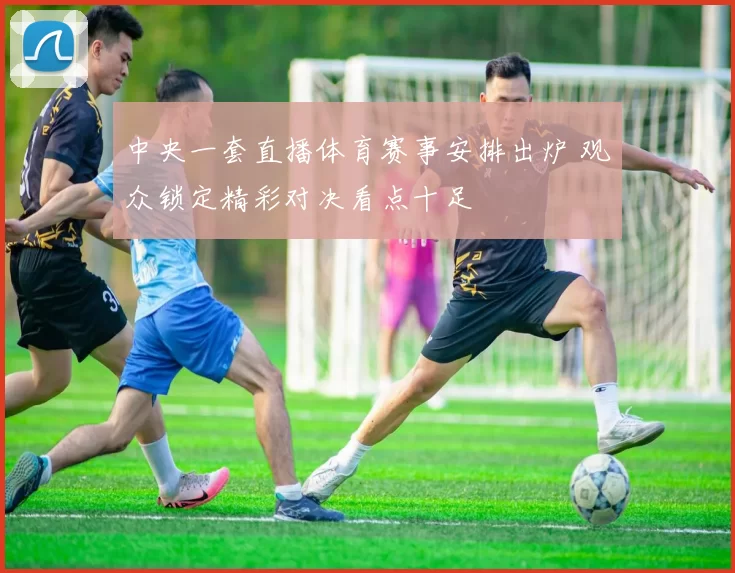 中央一套直播体育赛事安排出炉 观众锁定精彩对决看点十足