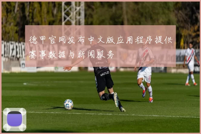 德甲官网发布中文版应用程序提供赛事数据与新闻服务