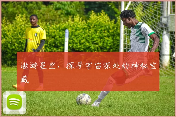 遨游星空，探寻宇宙深处的神秘宝藏