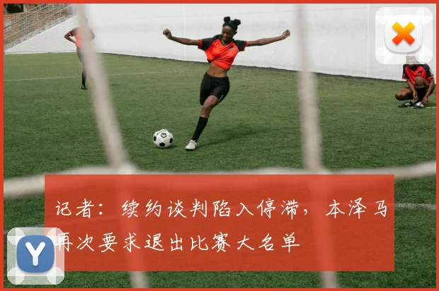 记者：续约谈判陷入停滞，本泽马再次要求退出比赛大名单