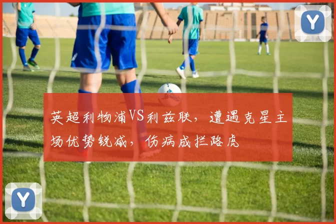 英超利物浦VS利兹联，遭遇克星主场优势锐减，伤病成拦路虎