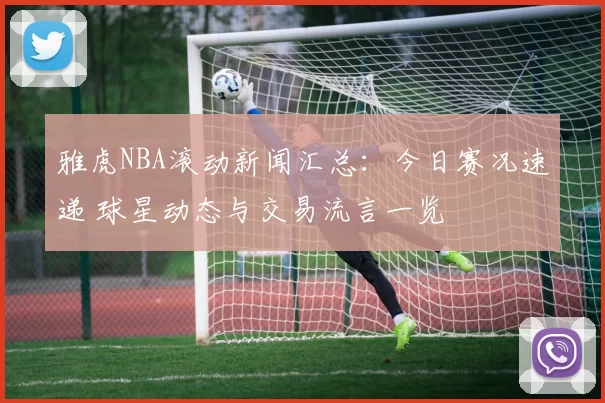 雅虎NBA滚动新闻汇总：今日赛况速递 球星动态与交易流言一览