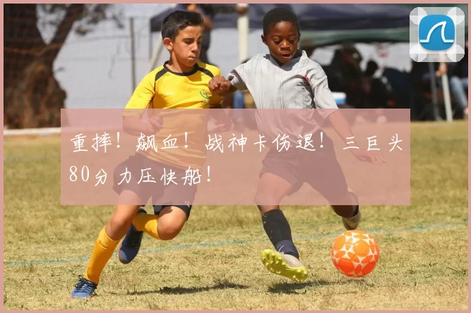 重摔!飙血!战神卡伤退!三巨头80分力压快船!