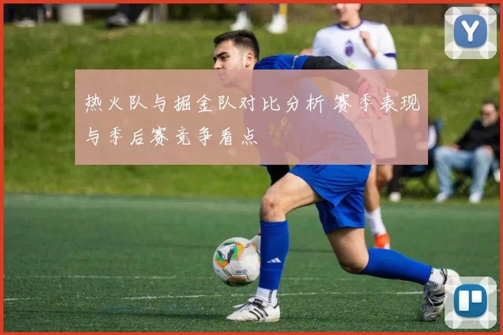 热火队与掘金队对比分析 赛季表现与季后赛竞争看点