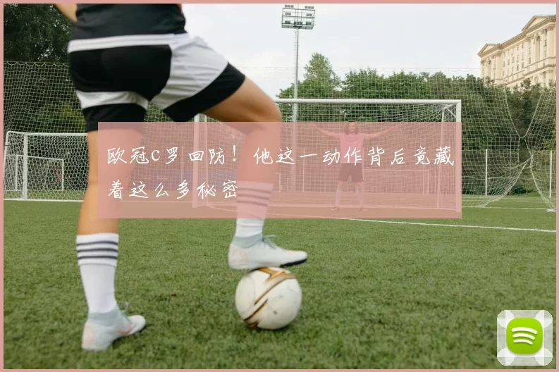 欧冠c罗回防！他这一动作背后竟藏着这么多秘密