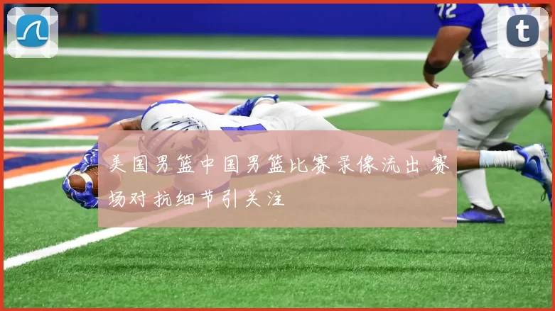 美国男篮中国男篮比赛录像流出 赛场对抗细节引关注