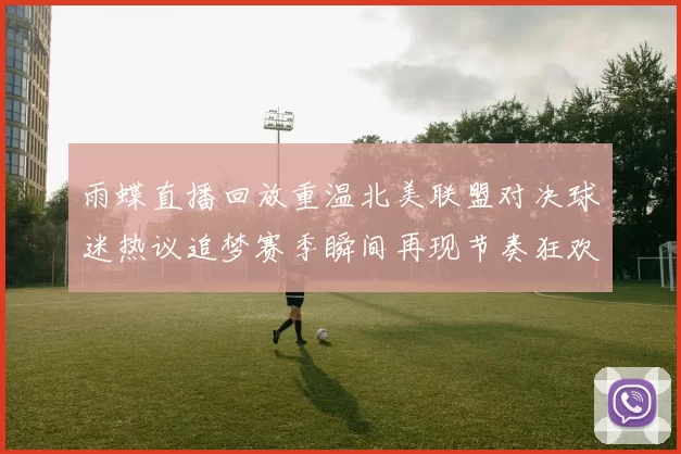 雨蝶直播回放重温北美联盟对决球迷热议追梦赛季瞬间再现节奏狂欢
