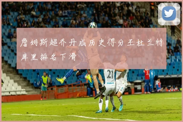 詹姆斯超乔丹成历史得分王杜兰特库里排名下滑