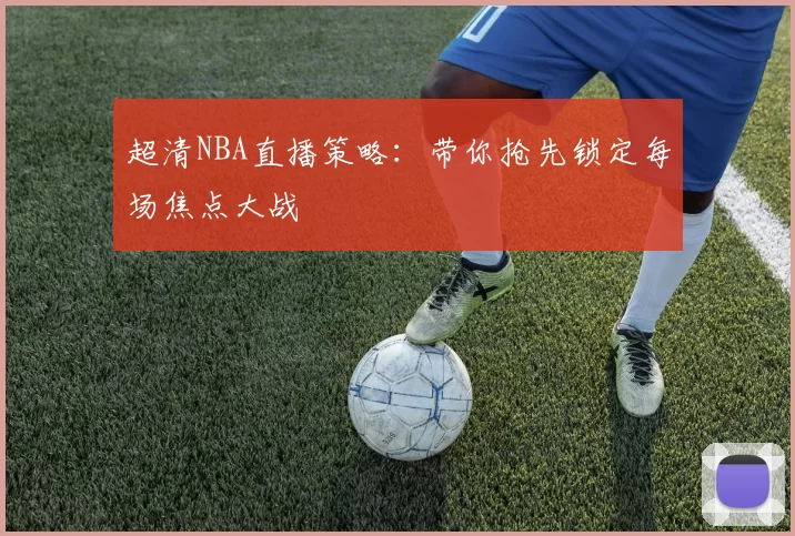 超清NBA直播策略：带你抢先锁定每场焦点大战