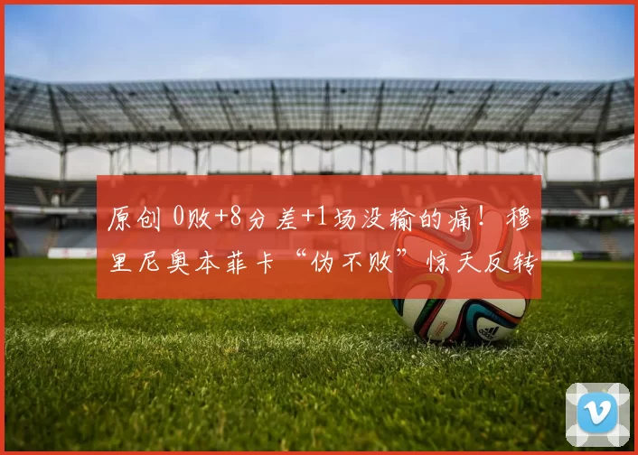 原创 0败+8分差+1场没输的痛！穆里尼奥本菲卡“伪不败”惊天反转，转费会白烧了？