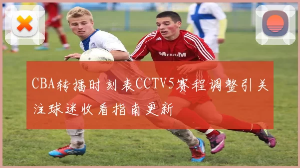 CBA转播时刻表CCTV5赛程调整引关注球迷收看指南更新