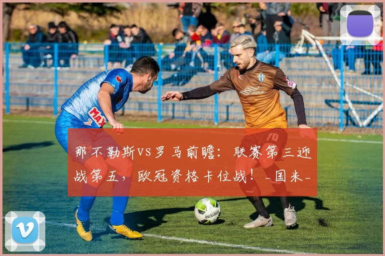 那不勒斯vs罗马前瞻:联赛第三迎战第五,欧冠资格卡位战!_国米_欧联