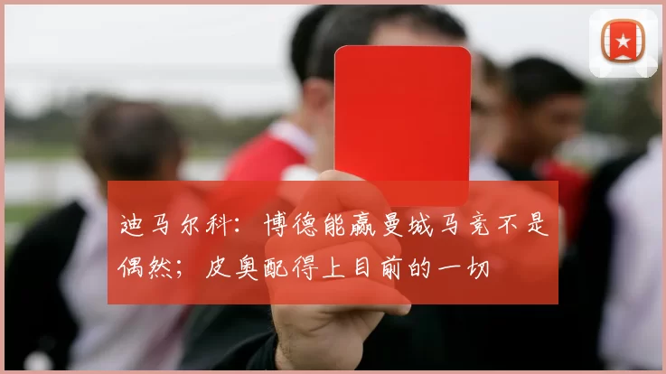 迪马尔科：博德能赢曼城马竞不是偶然；皮奥配得上目前的一切