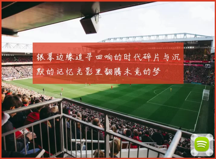 银幕边缘追寻回响的时代碎片与沉默的记忆光影里翻腾未竟的梦