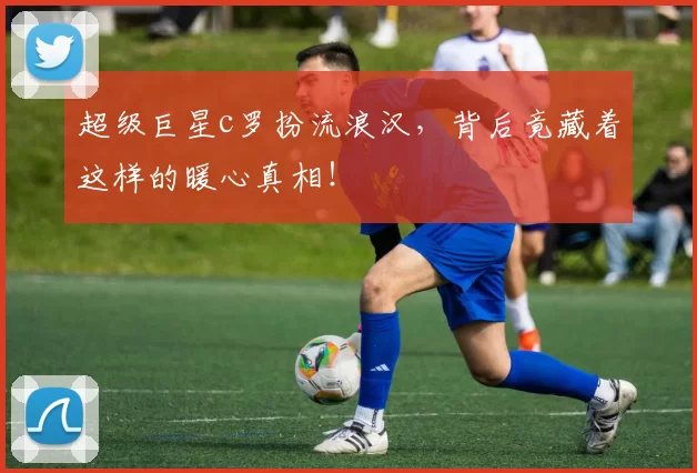 超级巨星c罗扮流浪汉，背后竟藏着这样的暖心真相！