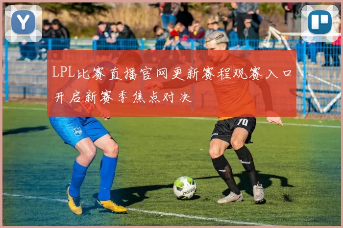 LPL比赛直播官网更新赛程观赛入口开启新赛季焦点对决