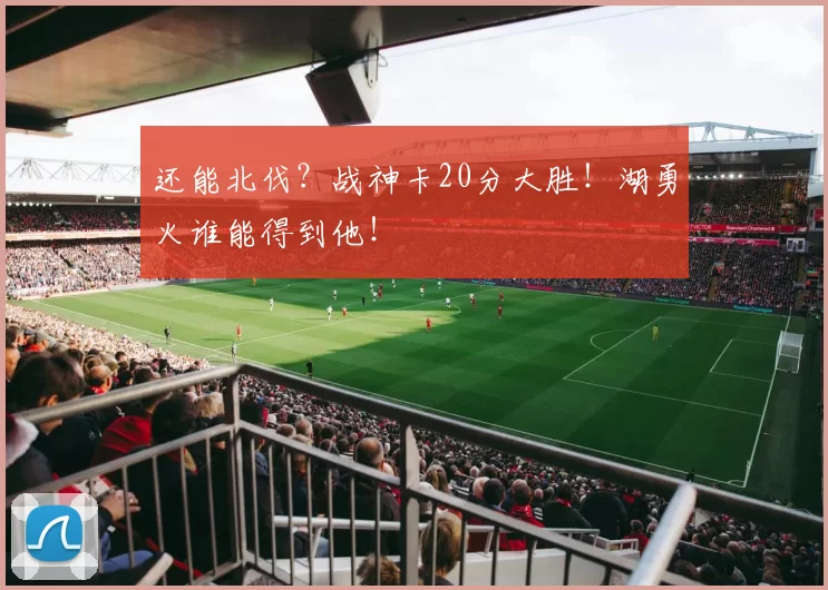 还能北伐？战神卡20分大胜！湖勇火谁能得到他！