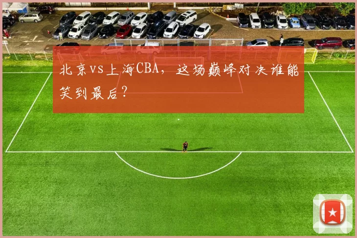 北京vs上海CBA，这场巅峰对决谁能笑到最后？