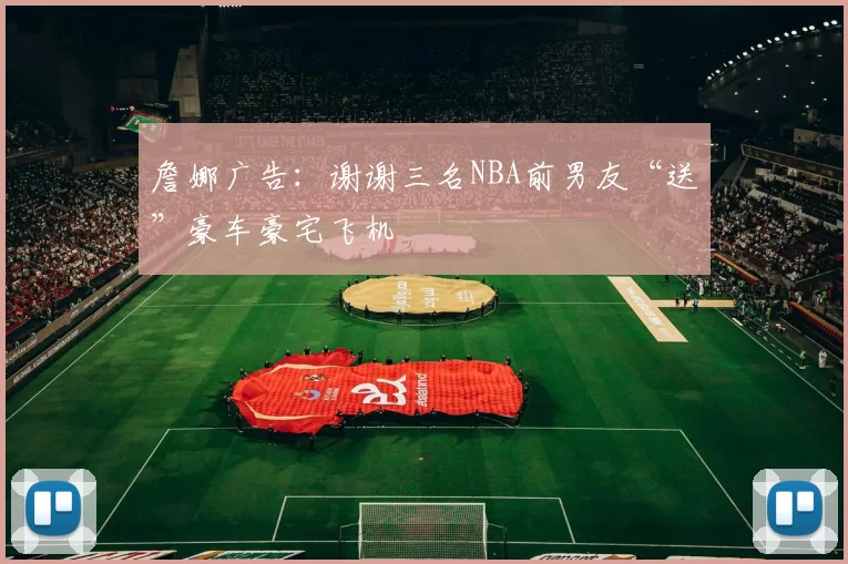 詹娜广告：谢谢三名NBA前男友“送”豪车豪宅飞机