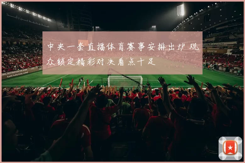 中央一套直播体育赛事安排出炉 观众锁定精彩对决看点十足