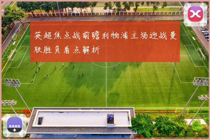 英超焦点战前瞻利物浦主场迎战曼联胜负看点解析