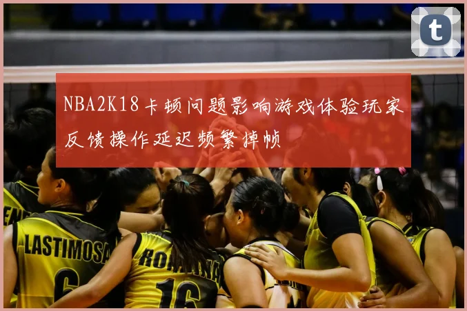 NBA2K18卡顿问题影响游戏体验玩家反馈操作延迟频繁掉帧