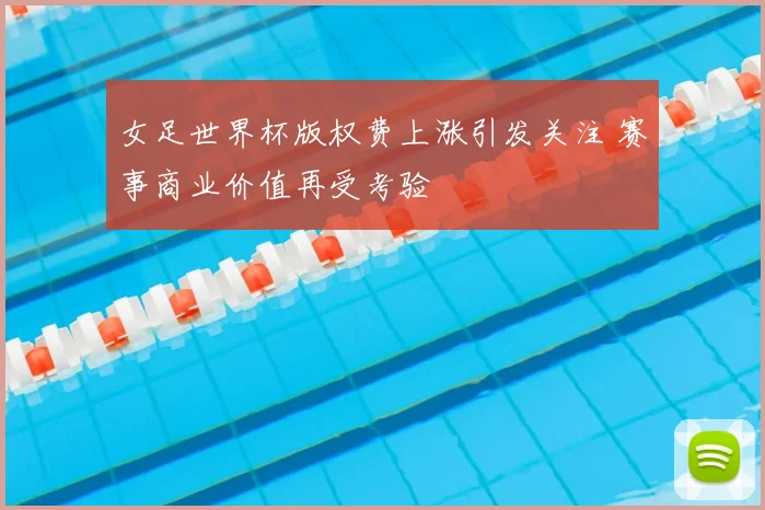 女足世界杯版权费上涨引发关注 赛事商业价值再受考验