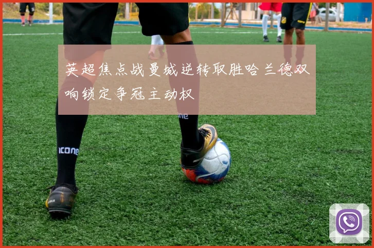 英超焦点战曼城逆转取胜哈兰德双响锁定争冠主动权