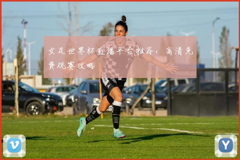 女足世界杯直播平台推荐,高清免费观赛攻略