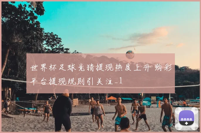 世界杯足球竞猜提现热度上升 购彩平台提现规则引关注_1