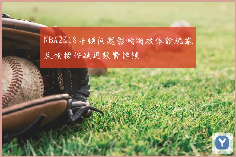 NBA2K18卡顿问题影响游戏体验玩家反馈操作延迟频繁掉帧