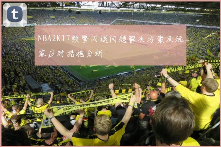 NBA2K17频繁闪退问题解决方案及玩家应对措施分析