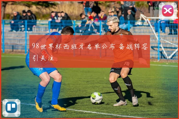 98世界杯西班牙名单公布 备战阵容引关注