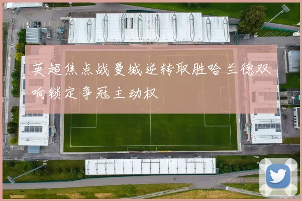 英超焦点战曼城逆转取胜哈兰德双响锁定争冠主动权