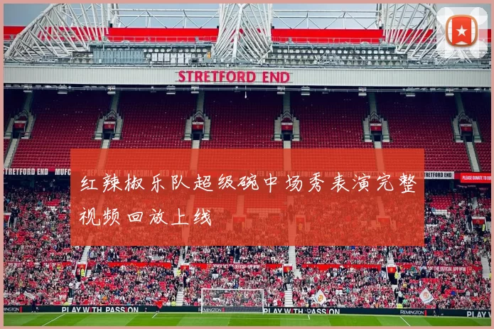 红辣椒乐队超级碗中场秀表演完整视频回放上线