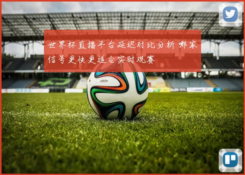 世界杯直播平台延迟对比分析 哪家信号更快更适合实时观赛