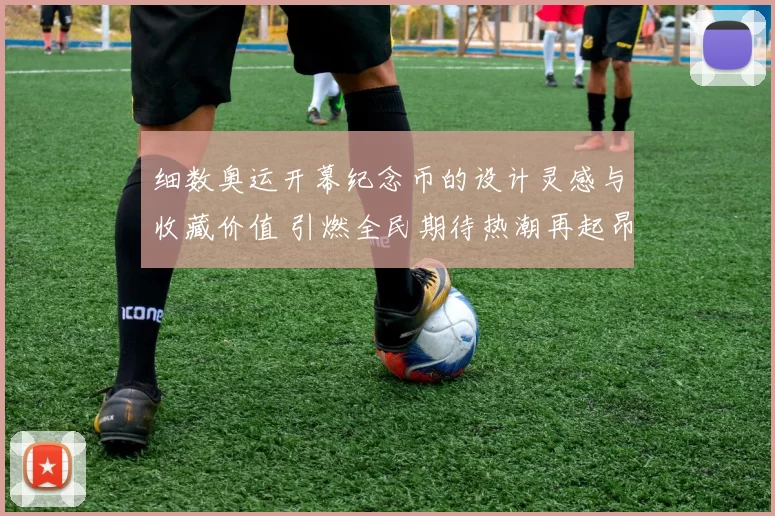 细数奥运开幕纪念币的设计灵感与收藏价值 引燃全民期待热潮再起昂扬