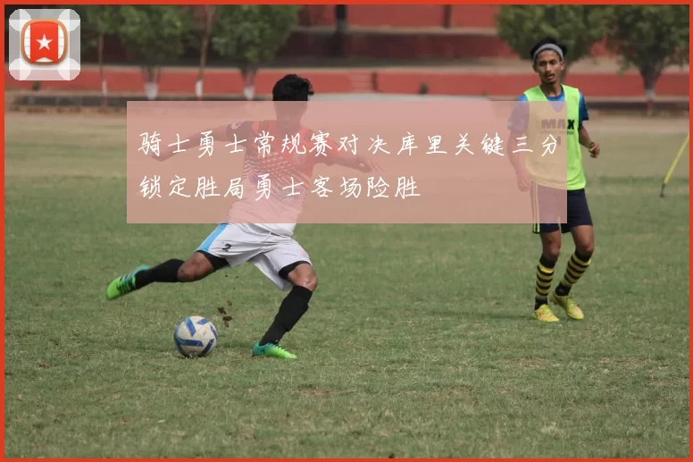 骑士勇士常规赛对决库里关键三分锁定胜局勇士客场险胜