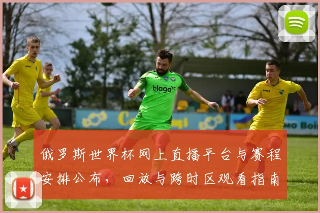 俄罗斯世界杯网上直播平台与赛程安排公布，回放与跨时区观看指南