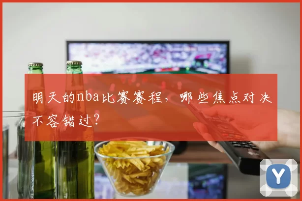明天的nba比赛赛程，哪些焦点对决不容错过？