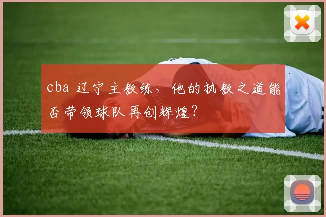 cba 辽宁主教练，他的执教之道能否带领球队再创辉煌？